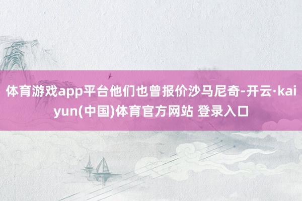 体育游戏app平台他们也曾报价沙马尼奇-开云·kaiyun(中国)体育官方网站 登录入口