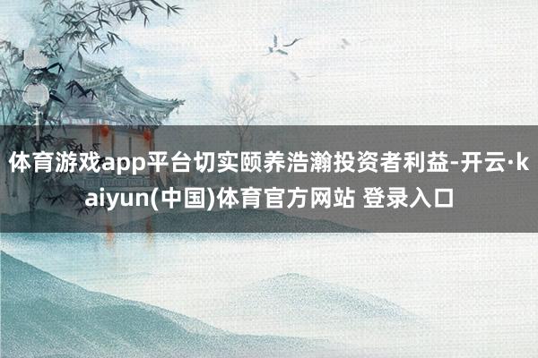 体育游戏app平台切实颐养浩瀚投资者利益-开云·kaiyun(中国)体育官方网站 登录入口