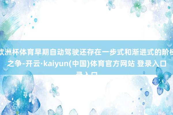 欧洲杯体育早期自动驾驶还存在一步式和渐进式的阶梯之争-开云·kaiyun(中国)体育官方网站 登录入口
