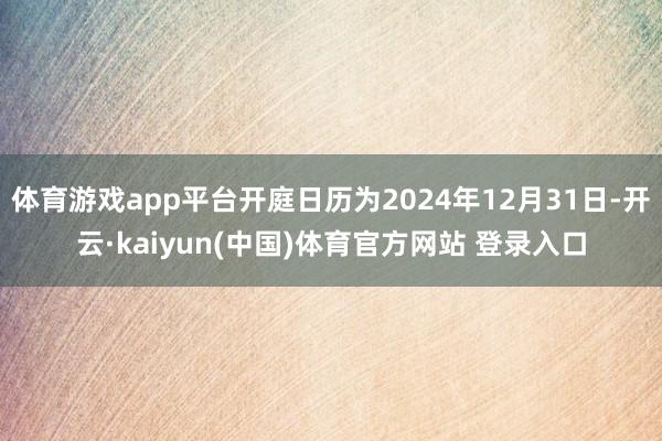 体育游戏app平台开庭日历为2024年12月31日-开云·kaiyun(中国)体育官方网站 登录入口