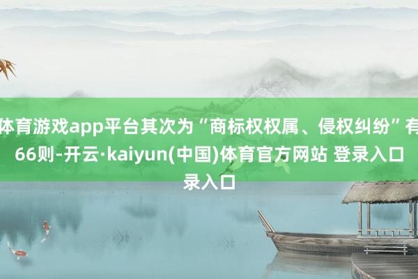 体育游戏app平台其次为“商标权权属、侵权纠纷”有66则-开云·kaiyun(中国)体育官方网站 登录入口