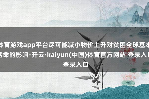 体育游戏app平台尽可能减小物价上升对贫困全球基本活命的影响-开云·kaiyun(中国)体育官方网站 登录入口