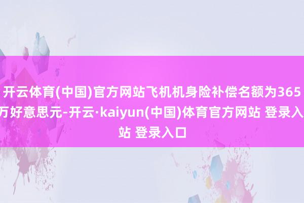 开云体育(中国)官方网站飞机机身险补偿名额为3651万好意思元-开云·kaiyun(中国)体育官方网站 登录入口