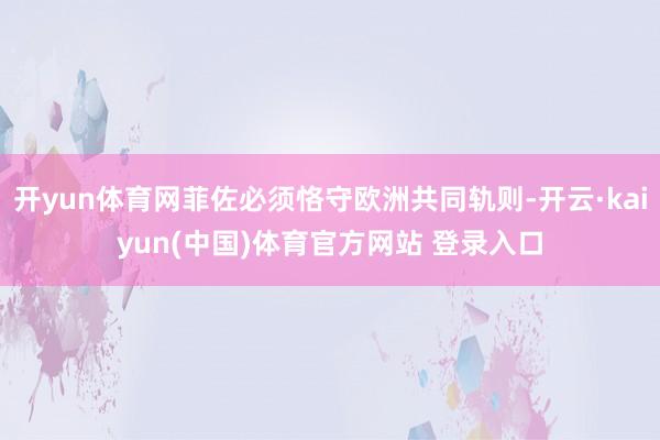 开yun体育网菲佐必须恪守欧洲共同轨则-开云·kaiyun(中国)体育官方网站 登录入口