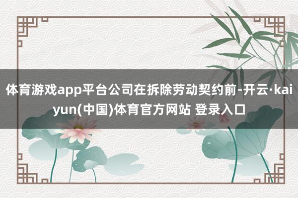 体育游戏app平台公司在拆除劳动契约前-开云·kaiyun(中国)体育官方网站 登录入口