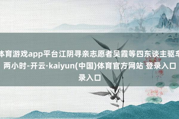体育游戏app平台江阴寻亲志愿者吴霞等四东谈主驱车两小时-开云·kaiyun(中国)体育官方网站 登录入口