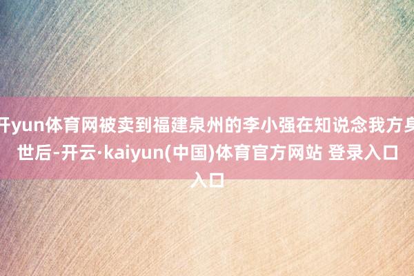 开yun体育网被卖到福建泉州的李小强在知说念我方身世后-开云·kaiyun(中国)体育官方网站 登录入口