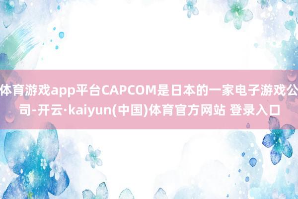 体育游戏app平台CAPCOM是日本的一家电子游戏公司-开云·kaiyun(中国)体育官方网站 登录入口