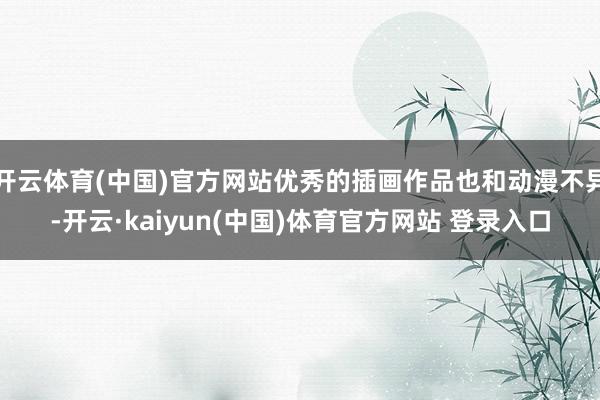 开云体育(中国)官方网站优秀的插画作品也和动漫不异-开云·kaiyun(中国)体育官方网站 登录入口