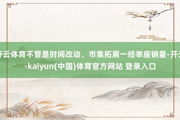 开云体育不管是时间改动、市集拓展一经举座销量-开云·kaiyun(中国)体育官方网站 登录入口