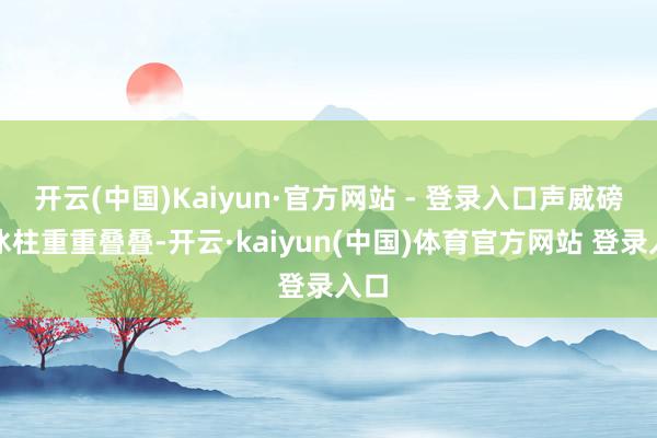 开云(中国)Kaiyun·官方网站 - 登录入口声威磅礴冰柱重重叠叠-开云·kaiyun(中国)体育官方网站 登录入口