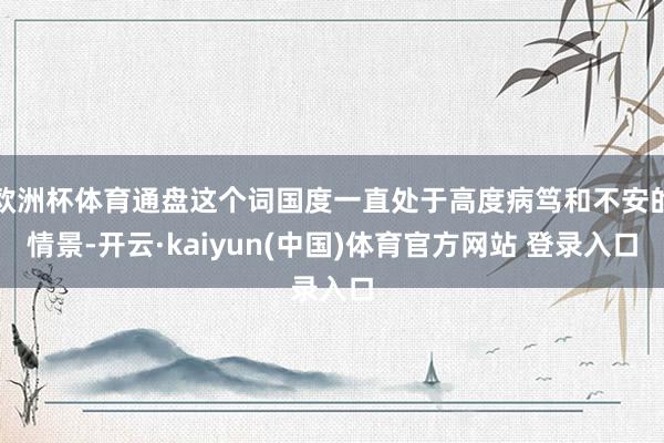 欧洲杯体育通盘这个词国度一直处于高度病笃和不安的情景-开云·kaiyun(中国)体育官方网站 登录入口