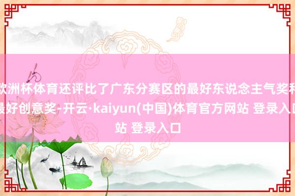 欧洲杯体育还评比了广东分赛区的最好东说念主气奖和最好创意奖-开云·kaiyun(中国)体育官方网站 登录入口