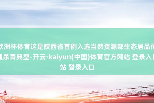 欧洲杯体育这是陕西省首例入选当然资源部生态居品价值杀青典型-开云·kaiyun(中国)体育官方网站 登录入口