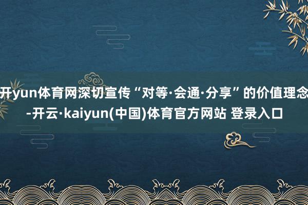 开yun体育网深切宣传“对等·会通·分享”的价值理念-开云·kaiyun(中国)体育官方网站 登录入口