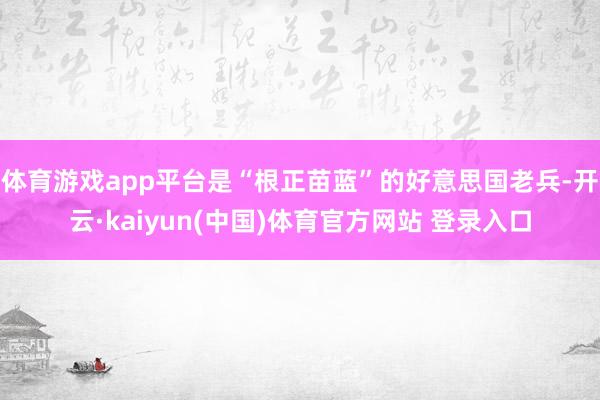 体育游戏app平台是“根正苗蓝”的好意思国老兵-开云·kaiyun(中国)体育官方网站 登录入口