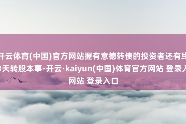 开云体育(中国)官方网站握有意德转债的投资者还有终末3天转股本事-开云·kaiyun(中国)体育官方网站 登录入口