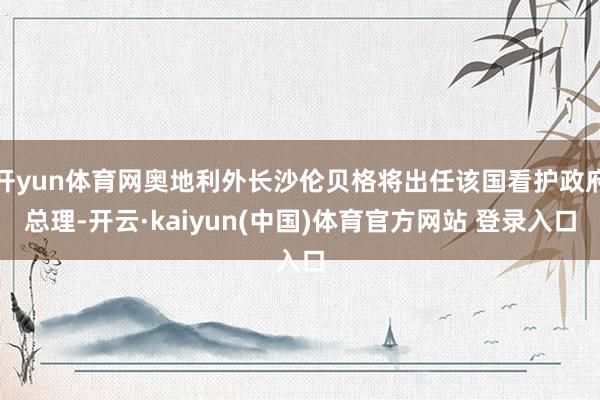 开yun体育网奥地利外长沙伦贝格将出任该国看护政府总理-开云·kaiyun(中国)体育官方网站 登录入口