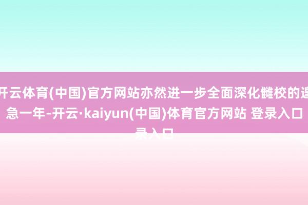 开云体育(中国)官方网站亦然进一步全面深化雠校的遑急一年-开云·kaiyun(中国)体育官方网站 登录入口