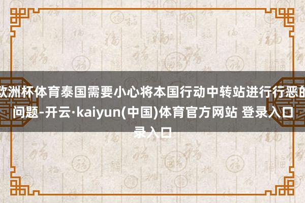欧洲杯体育泰国需要小心将本国行动中转站进行行恶的问题-开云·kaiyun(中国)体育官方网站 登录入口