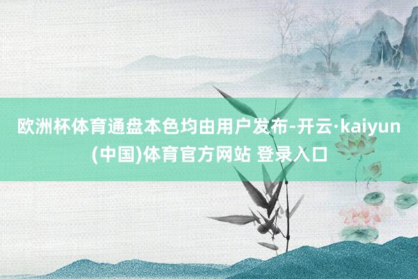 欧洲杯体育通盘本色均由用户发布-开云·kaiyun(中国)体育官方网站 登录入口
