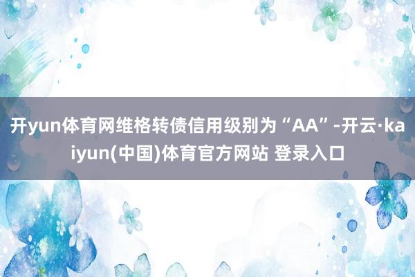 开yun体育网维格转债信用级别为“AA”-开云·kaiyun(中国)体育官方网站 登录入口