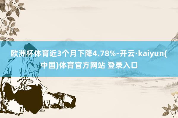 欧洲杯体育近3个月下降4.78%-开云·kaiyun(中国)体育官方网站 登录入口