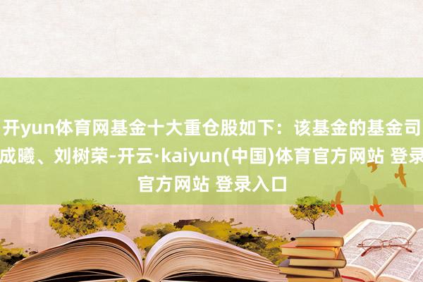 开yun体育网基金十大重仓股如下：该基金的基金司理为成曦、刘树荣-开云·kaiyun(中国)体育官方网站 登录入口
