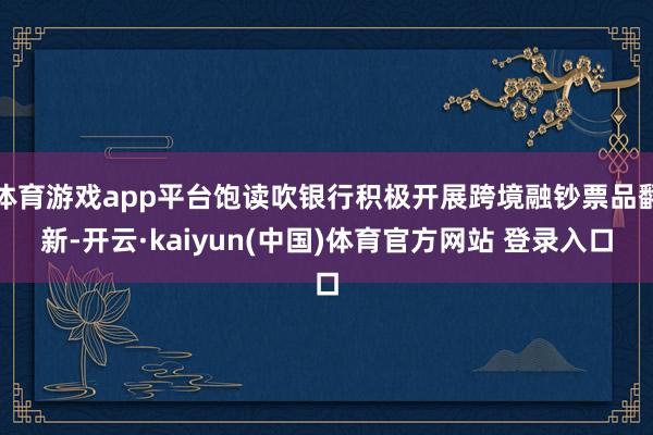 体育游戏app平台饱读吹银行积极开展跨境融钞票品翻新-开云·kaiyun(中国)体育官方网站 登录入口