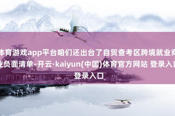 体育游戏app平台咱们还出台了自贸查考区跨境就业商业负面清单-开云·kaiyun(中国)体育官方网站 登录入口
