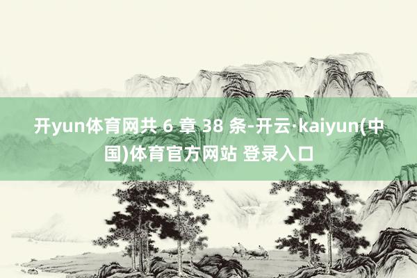 开yun体育网共 6 章 38 条-开云·kaiyun(中国)体育官方网站 登录入口