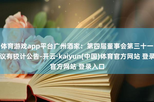 体育游戏app平台广州酒家：第四届董事会第三十一次会议有狡计公告-开云·kaiyun(中国)体育官方网站 登录入口