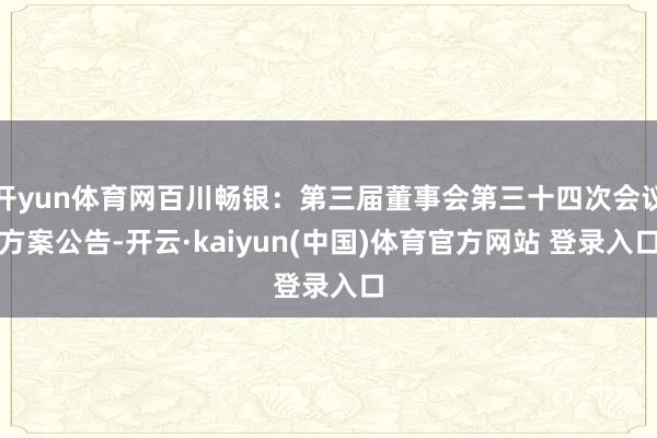 开yun体育网百川畅银：第三届董事会第三十四次会议方案公告-开云·kaiyun(中国)体育官方网站 登录入口