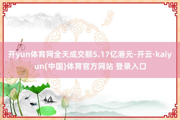 开yun体育网全天成交额5.17亿港元-开云·kaiyun(中国)体育官方网站 登录入口