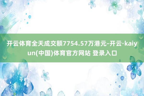 开云体育全天成交额7754.57万港元-开云·kaiyun(中国)体育官方网站 登录入口