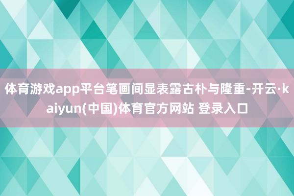 体育游戏app平台笔画间显表露古朴与隆重-开云·kaiyun(中国)体育官方网站 登录入口