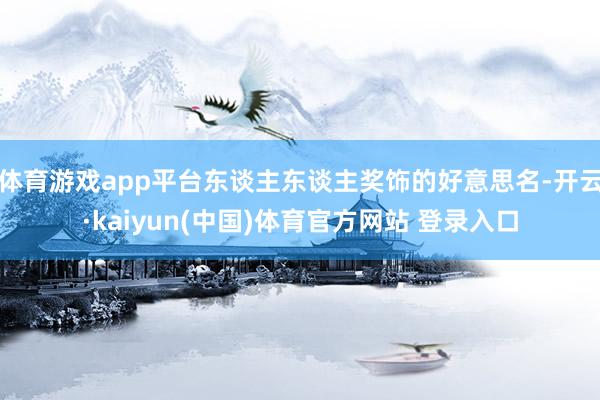 体育游戏app平台东谈主东谈主奖饰的好意思名-开云·kaiyun(中国)体育官方网站 登录入口