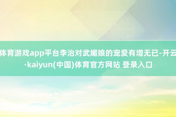 体育游戏app平台李治对武媚娘的宠爱有增无已-开云·kaiyun(中国)体育官方网站 登录入口