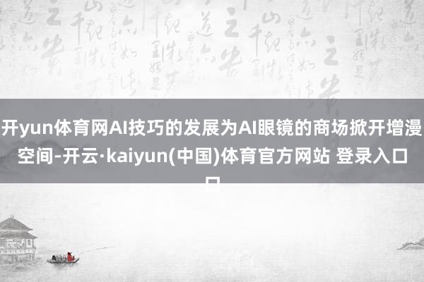 开yun体育网AI技巧的发展为AI眼镜的商场掀开增漫空间-开云·kaiyun(中国)体育官方网站 登录入口