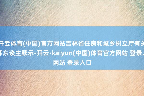 开云体育(中国)官方网站吉林省住房和城乡树立厅有关崇拜东谈主默示-开云·kaiyun(中国)体育官方网站 登录入口