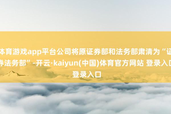 体育游戏app平台公司将原证券部和法务部肃清为“证券法务部”-开云·kaiyun(中国)体育官方网站 登录入口