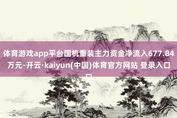 体育游戏app平台国机重装主力资金净流入677.84万元-开云·kaiyun(中国)体育官方网站 登录入口