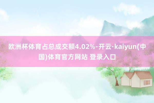 欧洲杯体育占总成交额4.02%-开云·kaiyun(中国)体育官方网站 登录入口
