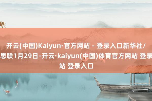 开云(中国)Kaiyun·官方网站 - 登录入口新华社/好意思联1月29日-开云·kaiyun(中国)体育官方网站 登录入口