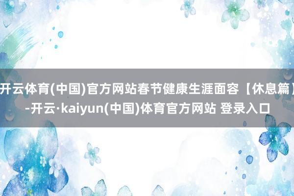 开云体育(中国)官方网站春节健康生涯面容【休息篇】-开云·kaiyun(中国)体育官方网站 登录入口