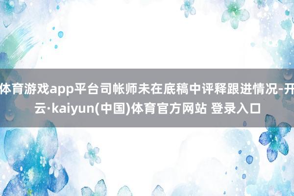 体育游戏app平台司帐师未在底稿中评释跟进情况-开云·kaiyun(中国)体育官方网站 登录入口