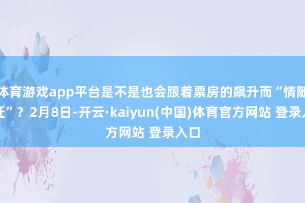 体育游戏app平台是不是也会跟着票房的飙升而“情随事迁”？2月8日-开云·kaiyun(中国)体育官方网站 登录入口
