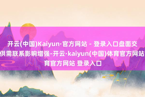 开云(中国)Kaiyun·官方网站 - 登录入口盘面交游逻辑受供需联系影响增强-开云·kaiyun(中国)体育官方网站 登录入口