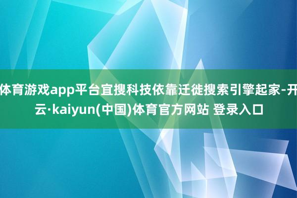 体育游戏app平台宜搜科技依靠迁徙搜索引擎起家-开云·kaiyun(中国)体育官方网站 登录入口