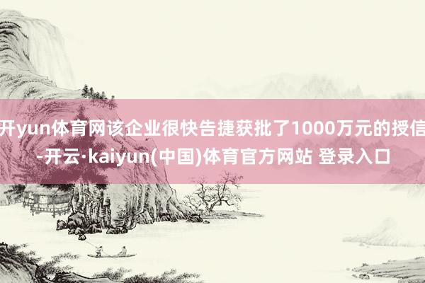 开yun体育网该企业很快告捷获批了1000万元的授信-开云·kaiyun(中国)体育官方网站 登录入口